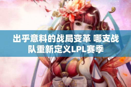 出乎意料的战局变革 哪支战队重新定义LPL赛季