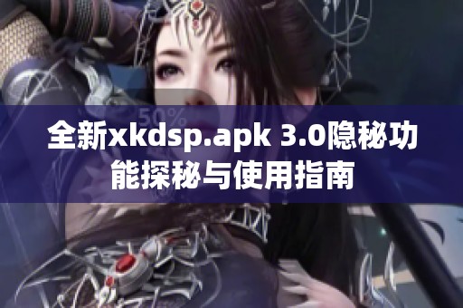 全新xkdsp.apk 3.0隐秘功能探秘与使用指南