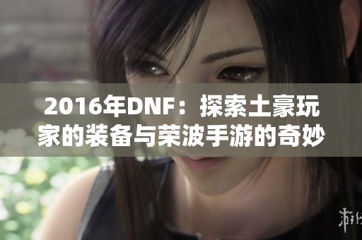 2016年DNF：探索土豪玩家的装备与荣波手游的奇妙世界