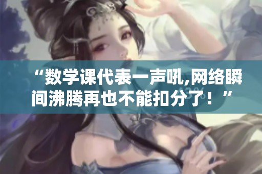 “数学课代表一声吼,网络瞬间沸腾再也不能扣分了！”
