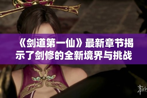 《剑道第一仙》最新章节揭示了剑修的全新境界与挑战