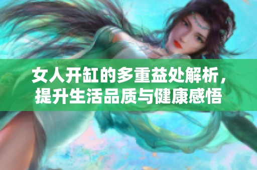 女人开缸的多重益处解析，提升生活品质与健康感悟