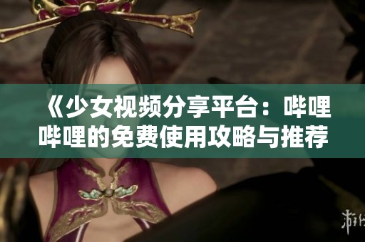 《少女视频分享平台：哔哩哔哩的免费使用攻略与推荐》