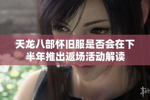 天龙八部怀旧服是否会在下半年推出返场活动解读