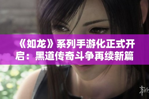 《如龙》系列手游化正式开启：黑道传奇斗争再续新篇