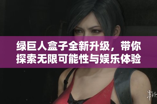 绿巨人盒子全新升级，带你探索无限可能性与娱乐体验