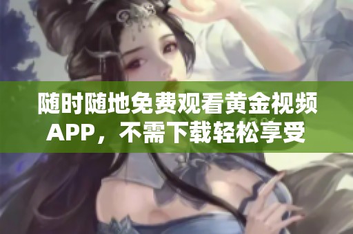 随时随地免费观看黄金视频APP，不需下载轻松享受