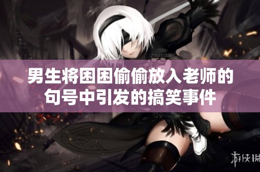 男生将困困偷偷放入老师的句号中引发的搞笑事件
