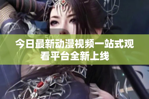 今日最新动漫视频一站式观看平台全新上线