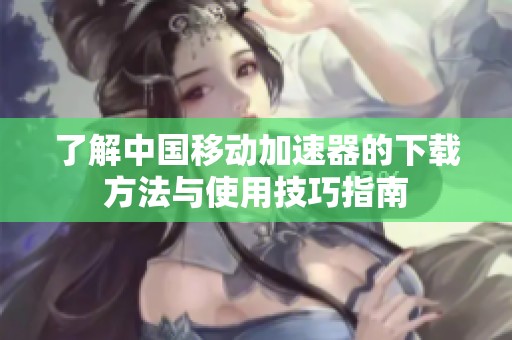 了解中国移动加速器的下载方法与使用技巧指南