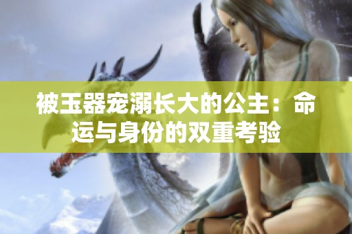 被玉器宠溺长大的公主：命运与身份的双重考验