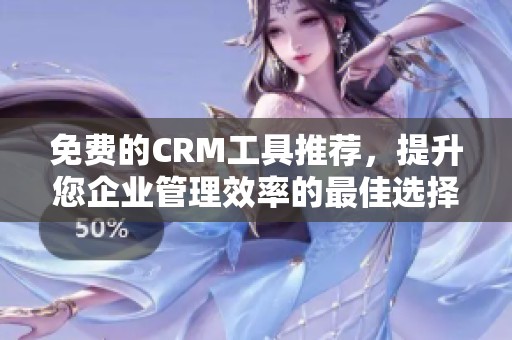 免费的CRM工具推荐，提升您企业管理效率的最佳选择
