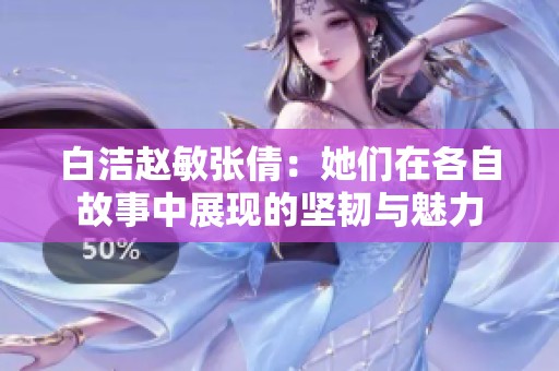 白洁赵敏张倩：她们在各自故事中展现的坚韧与魅力