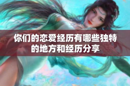 你们的恋爱经历有哪些独特的地方和经历分享
