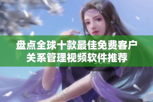盘点全球十款最佳免费客户关系管理视频软件推荐