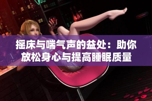 摇床与喘气声的益处：助你放松身心与提高睡眠质量