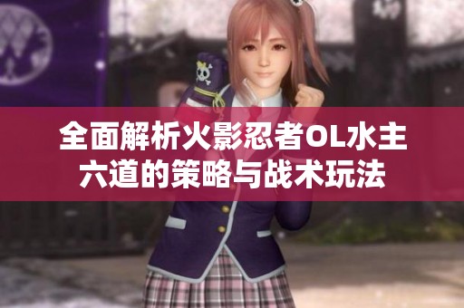 全面解析火影忍者OL水主六道的策略与战术玩法