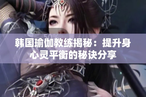 韩国瑜伽教练揭秘：提升身心灵平衡的秘诀分享