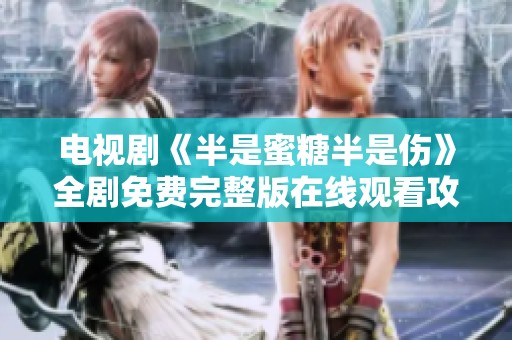 电视剧《半是蜜糖半是伤》全剧免费完整版在线观看攻略分享