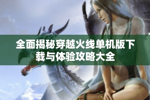 全面揭秘穿越火线单机版下载与体验攻略大全