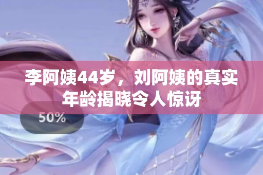 李阿姨44岁，刘阿姨的真实年龄揭晓令人惊讶