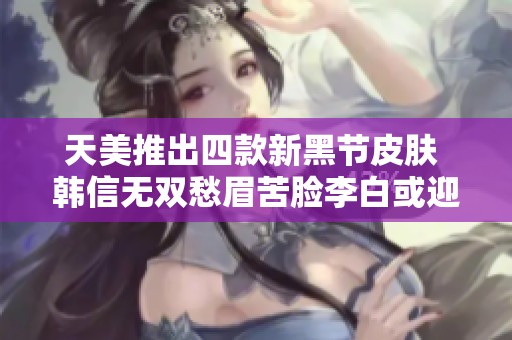 天美推出四款新黑节皮肤 韩信无双愁眉苦脸李白或迎变革