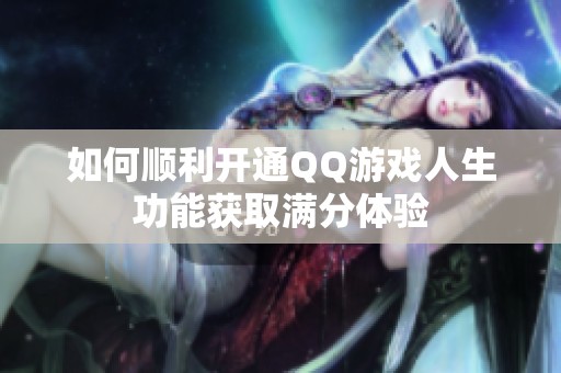 如何顺利开通QQ游戏人生功能获取满分体验
