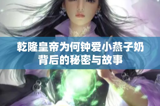 乾隆皇帝为何钟爱小燕子奶背后的秘密与故事