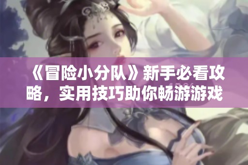 《冒险小分队》新手必看攻略，实用技巧助你畅游游戏世界