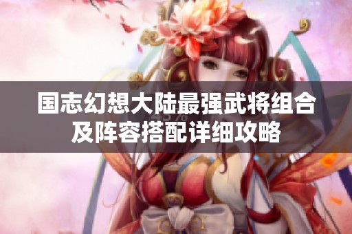 国志幻想大陆最强武将组合及阵容搭配详细攻略