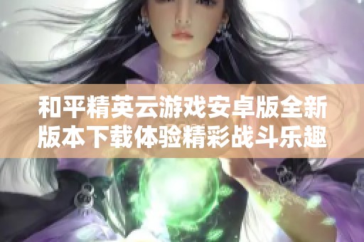 和平精英云游戏安卓版全新版本下载体验精彩战斗乐趣