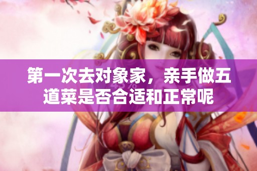 第一次去对象家，亲手做五道菜是否合适和正常呢