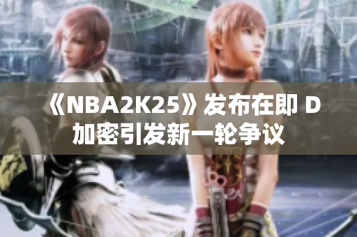 《NBA2K25》发布在即 D加密引发新一轮争议
