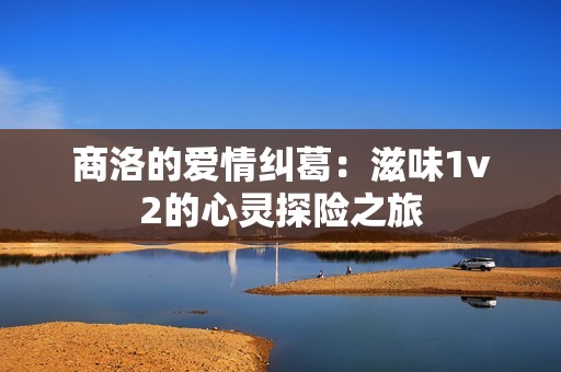 商洛的爱情纠葛：滋味1v2的心灵探险之旅
