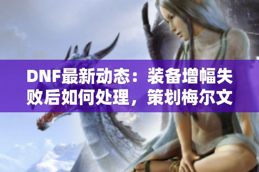 DNF最新动态：装备增幅失败后如何处理，策划梅尔文详解