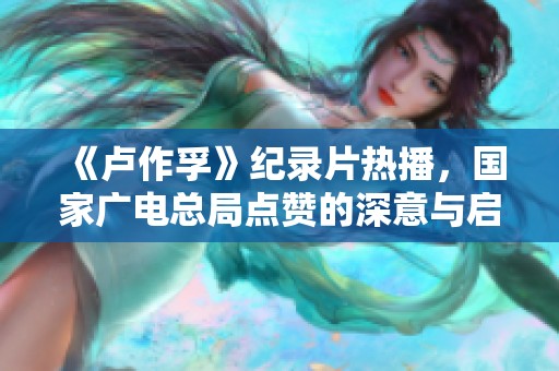 《卢作孚》纪录片热播，国家广电总局点赞的深意与启示