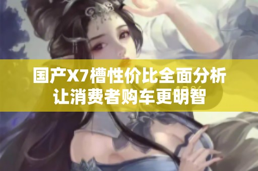 国产X7槽性价比全面分析让消费者购车更明智