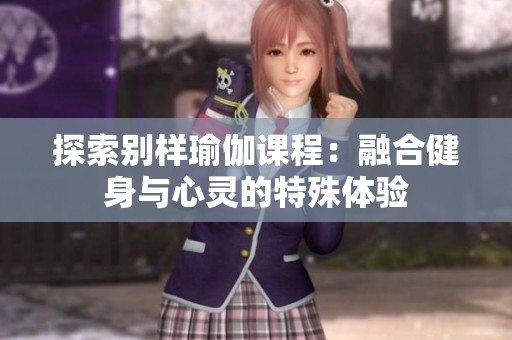 探索别样瑜伽课程：融合健身与心灵的特殊体验