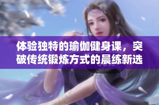 体验独特的瑜伽健身课，突破传统锻炼方式的晨练新选择
