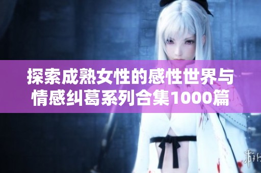 探索成熟女性的感性世界与情感纠葛系列合集1000篇