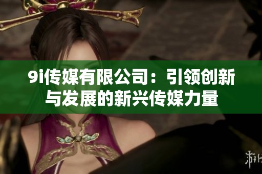 9i传媒有限公司：引领创新与发展的新兴传媒力量