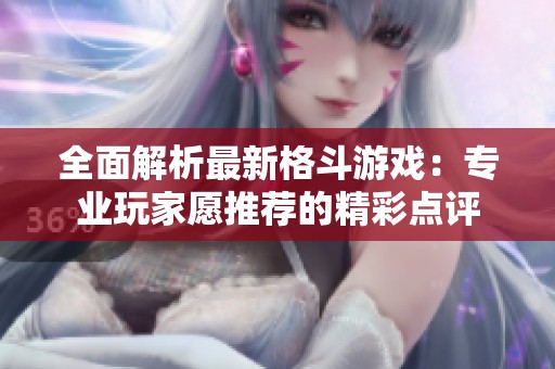 全面解析最新格斗游戏：专业玩家愿推荐的精彩点评