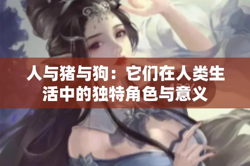 人与猪与狗：它们在人类生活中的独特角色与意义