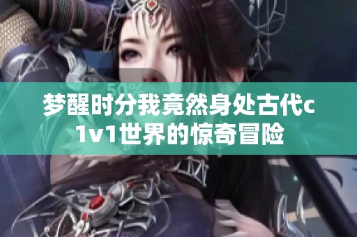 梦醒时分我竟然身处古代c1v1世界的惊奇冒险