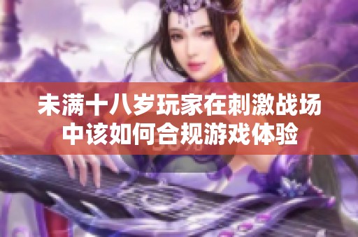 未满十八岁玩家在刺激战场中该如何合规游戏体验