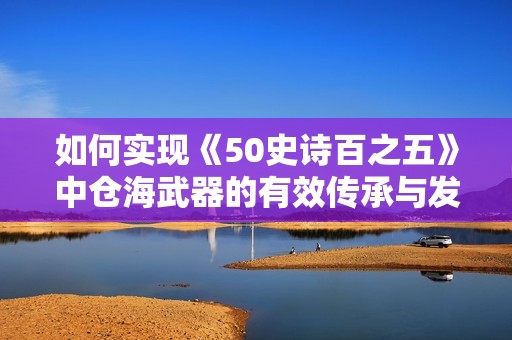 如何实现《50史诗百之五》中仓海武器的有效传承与发展
