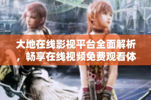 大地在线影视平台全面解析，畅享在线视频免费观看体验
