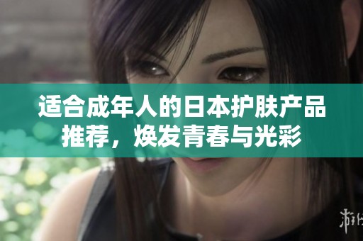 适合成年人的日本护肤产品推荐，焕发青春与光彩