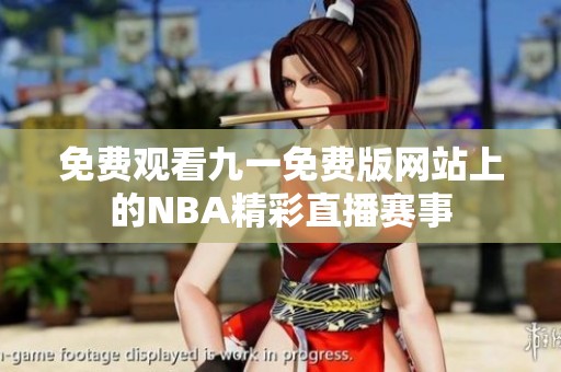 免费观看九一免费版网站上的NBA精彩直播赛事