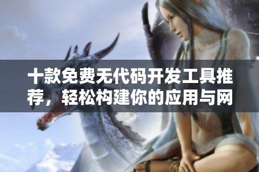 十款免费无代码开发工具推荐，轻松构建你的应用与网站